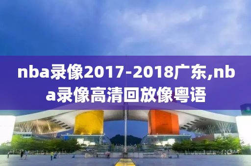 nba录像2017-2018广东,nba录像高清回放像粤语