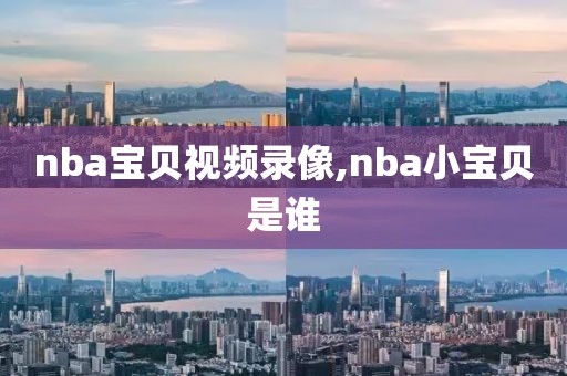 nba宝贝视频录像,nba小宝贝是谁