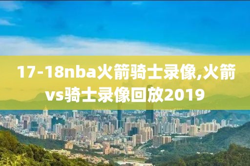 17-18nba火箭骑士录像,火箭vs骑士录像回放2019