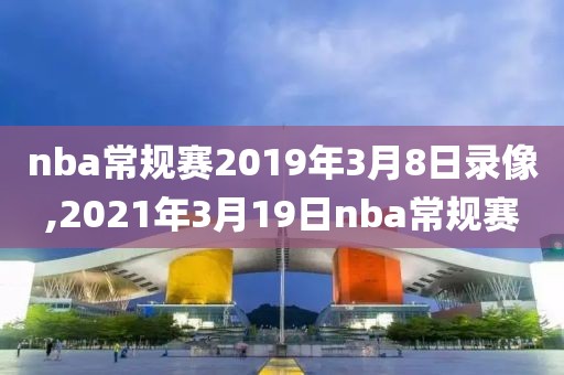 nba常规赛2019年3月8日录像,2021年3月19日nba常规赛
