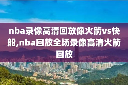 nba录像高清回放像火箭vs快船,nba回放全场录像高清火箭回放