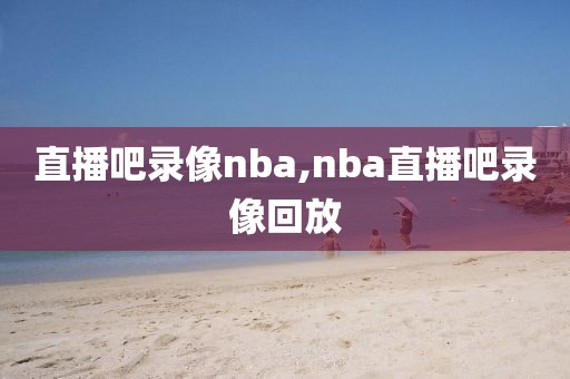 直播吧录像nba,nba直播吧录像回放