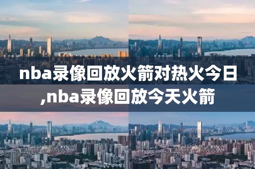 nba录像回放火箭对热火今日,nba录像回放今天火箭