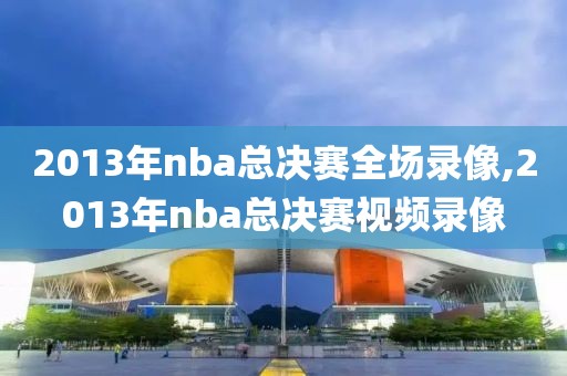2013年nba总决赛全场录像,2013年nba总决赛视频录像