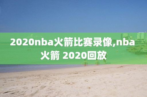 2020nba火箭比赛录像,nba 火箭 2020回放
