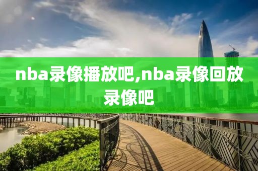 nba录像播放吧,nba录像回放录像吧