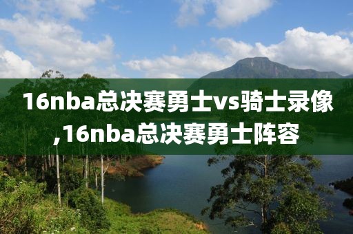 16nba总决赛勇士vs骑士录像,16nba总决赛勇士阵容