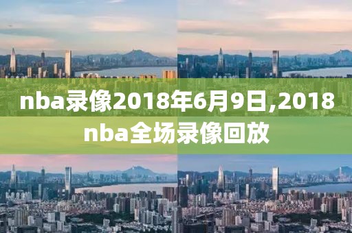 nba录像2018年6月9日,2018nba全场录像回放