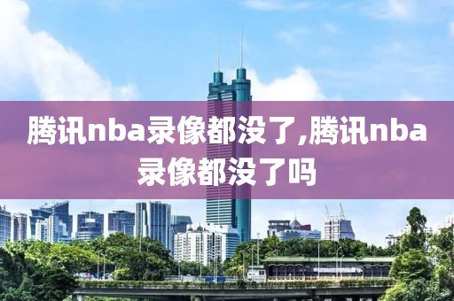 腾讯nba录像都没了,腾讯nba录像都没了吗