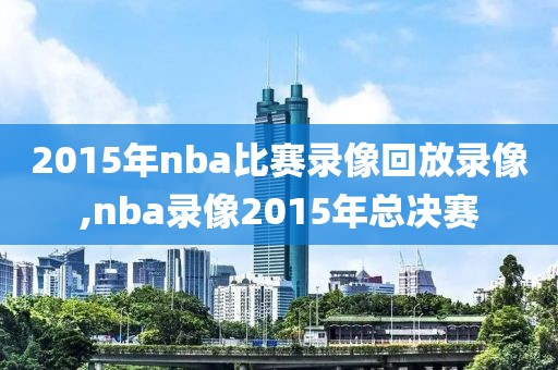 2015年nba比赛录像回放录像,nba录像2015年总决赛